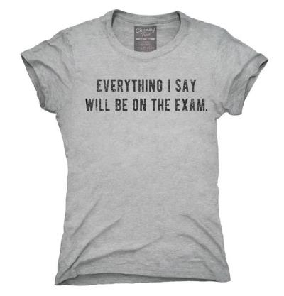 Everything I Say Will Be On The Exam Tshirt